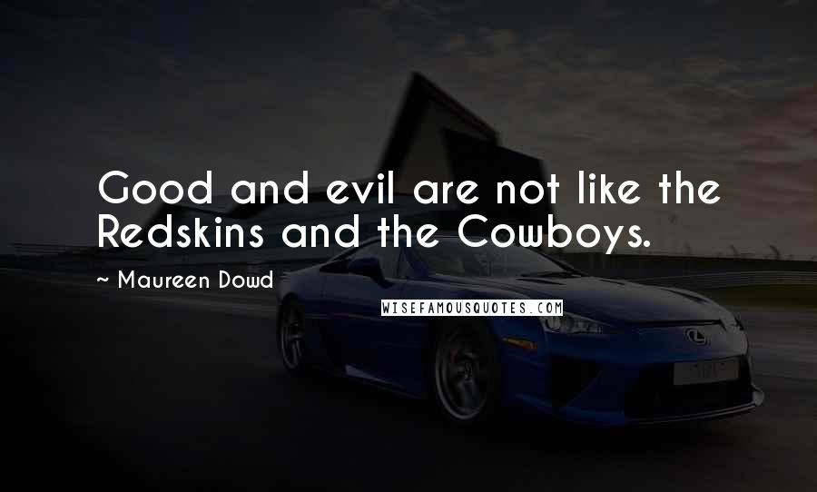 Maureen Dowd Quotes: Good and evil are not like the Redskins and the Cowboys.