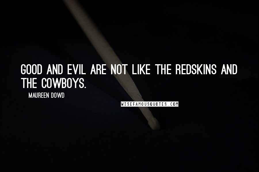 Maureen Dowd Quotes: Good and evil are not like the Redskins and the Cowboys.