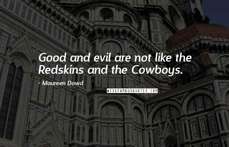 Maureen Dowd Quotes: Good and evil are not like the Redskins and the Cowboys.