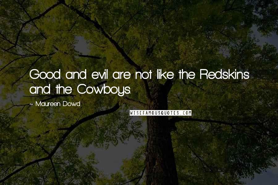 Maureen Dowd Quotes: Good and evil are not like the Redskins and the Cowboys.