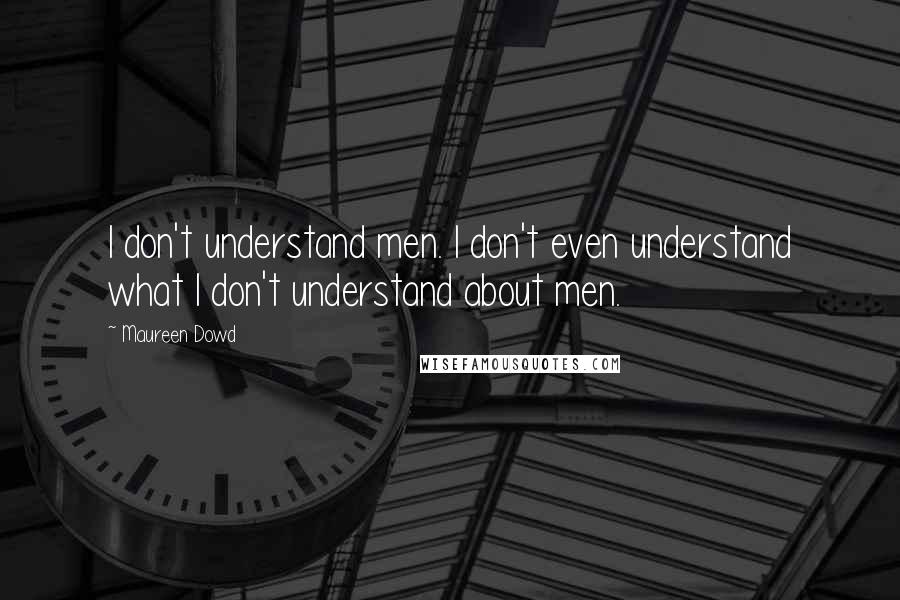 Maureen Dowd Quotes: I don't understand men. I don't even understand what I don't understand about men.