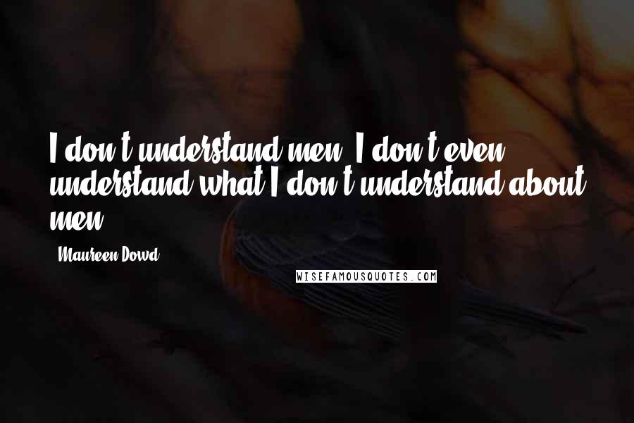 Maureen Dowd Quotes: I don't understand men. I don't even understand what I don't understand about men.