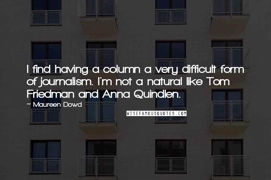 Maureen Dowd Quotes: I find having a column a very difficult form of journalism. I'm not a natural like Tom Friedman and Anna Quindlen.