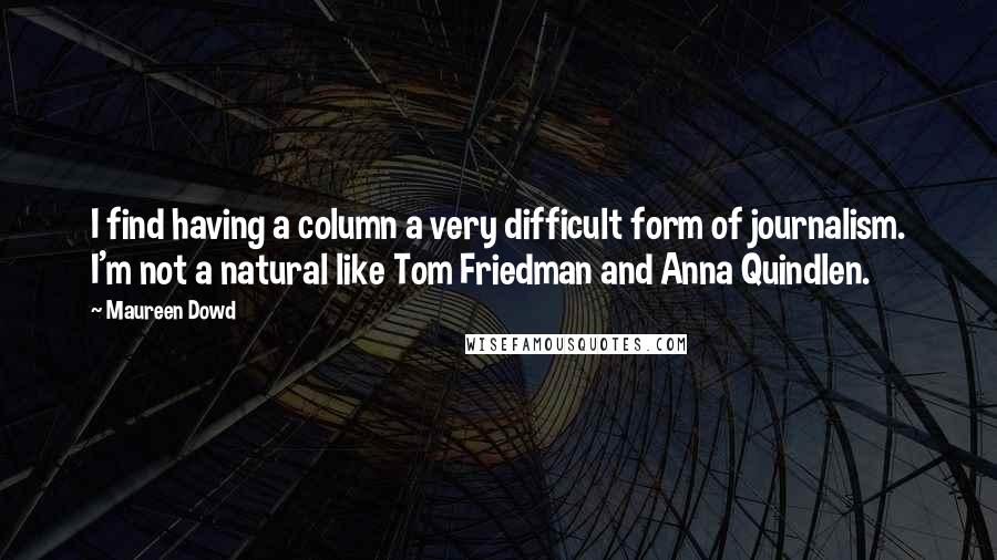 Maureen Dowd Quotes: I find having a column a very difficult form of journalism. I'm not a natural like Tom Friedman and Anna Quindlen.