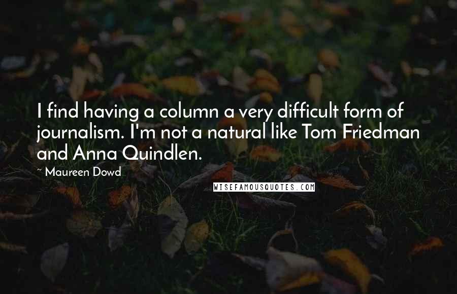 Maureen Dowd Quotes: I find having a column a very difficult form of journalism. I'm not a natural like Tom Friedman and Anna Quindlen.