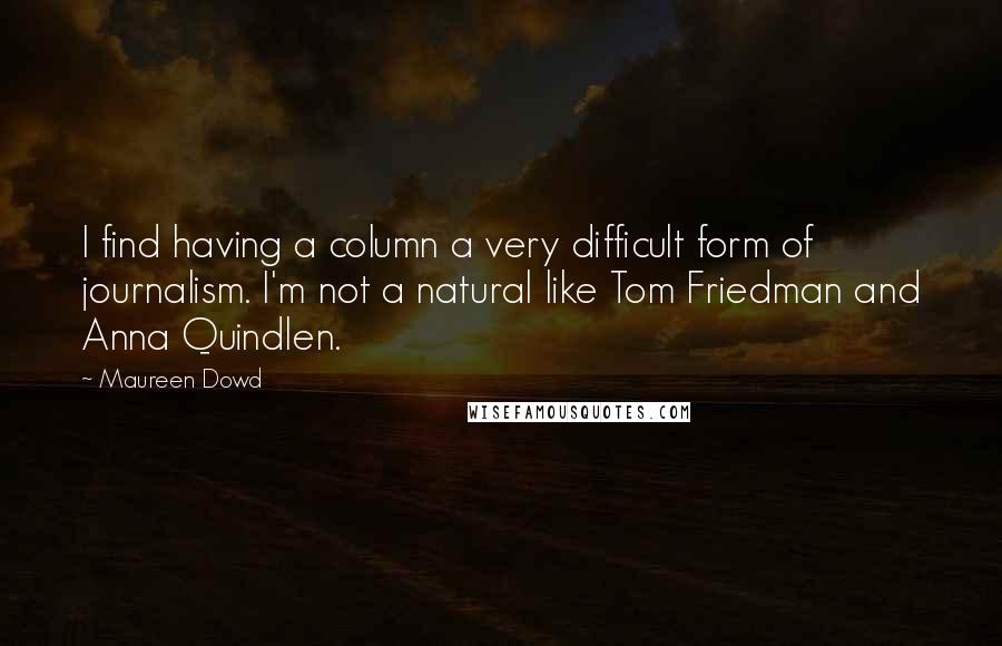 Maureen Dowd Quotes: I find having a column a very difficult form of journalism. I'm not a natural like Tom Friedman and Anna Quindlen.