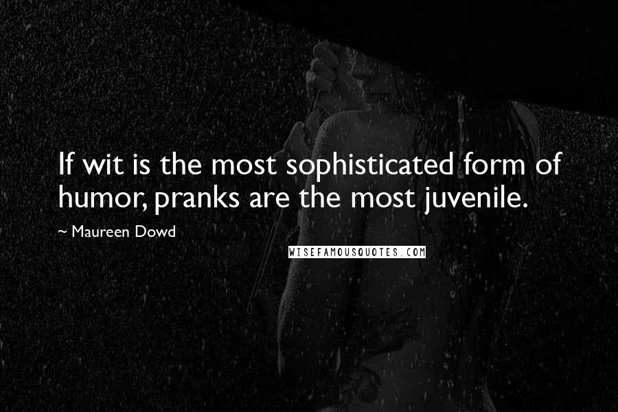 Maureen Dowd Quotes: If wit is the most sophisticated form of humor, pranks are the most juvenile.