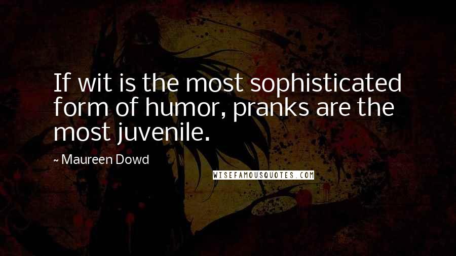 Maureen Dowd Quotes: If wit is the most sophisticated form of humor, pranks are the most juvenile.