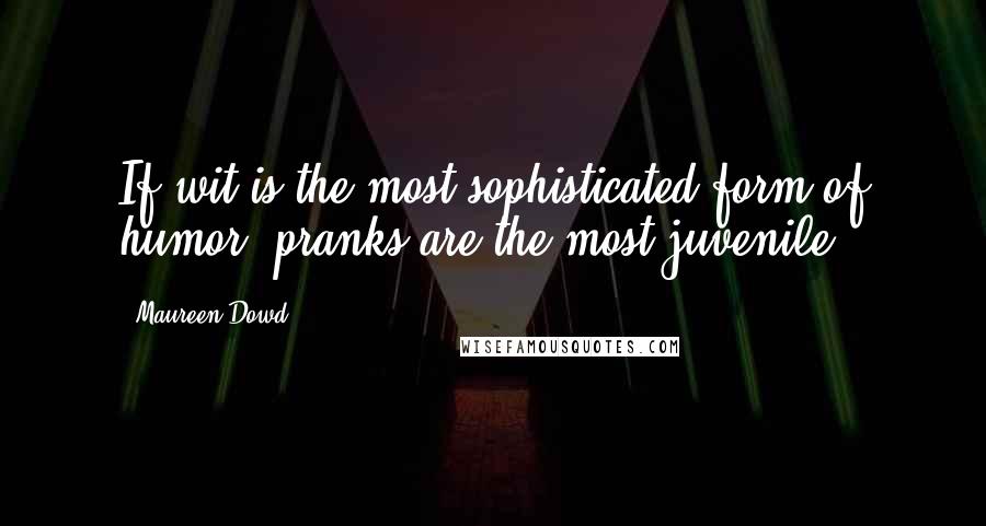 Maureen Dowd Quotes: If wit is the most sophisticated form of humor, pranks are the most juvenile.