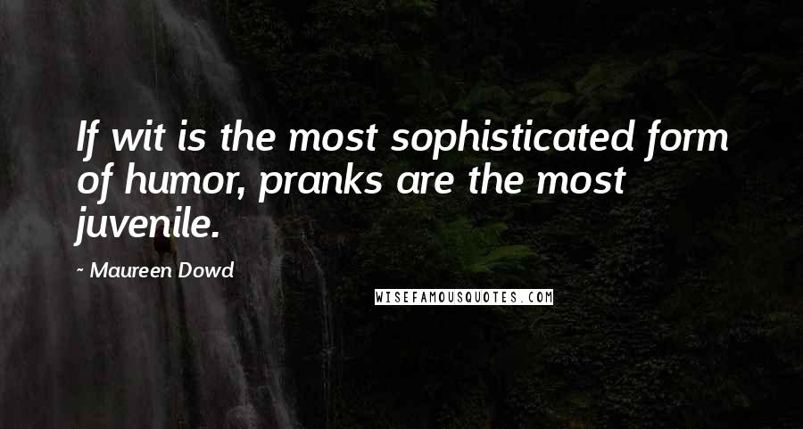 Maureen Dowd Quotes: If wit is the most sophisticated form of humor, pranks are the most juvenile.