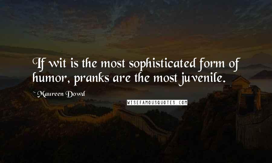 Maureen Dowd Quotes: If wit is the most sophisticated form of humor, pranks are the most juvenile.