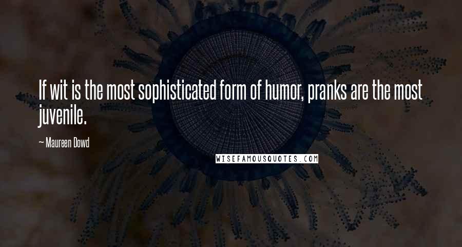 Maureen Dowd Quotes: If wit is the most sophisticated form of humor, pranks are the most juvenile.