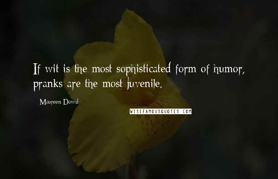 Maureen Dowd Quotes: If wit is the most sophisticated form of humor, pranks are the most juvenile.