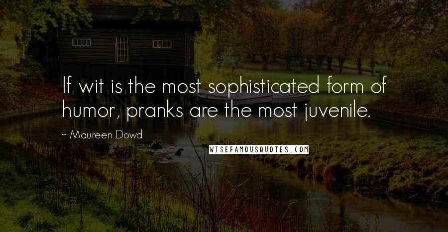 Maureen Dowd Quotes: If wit is the most sophisticated form of humor, pranks are the most juvenile.