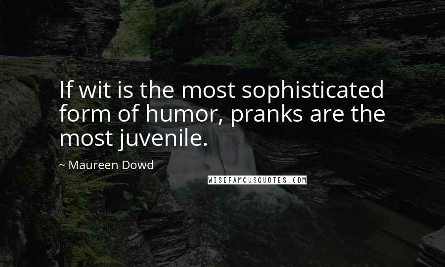 Maureen Dowd Quotes: If wit is the most sophisticated form of humor, pranks are the most juvenile.