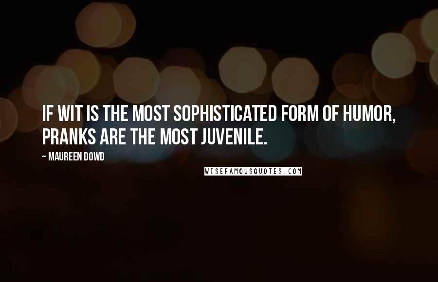 Maureen Dowd Quotes: If wit is the most sophisticated form of humor, pranks are the most juvenile.