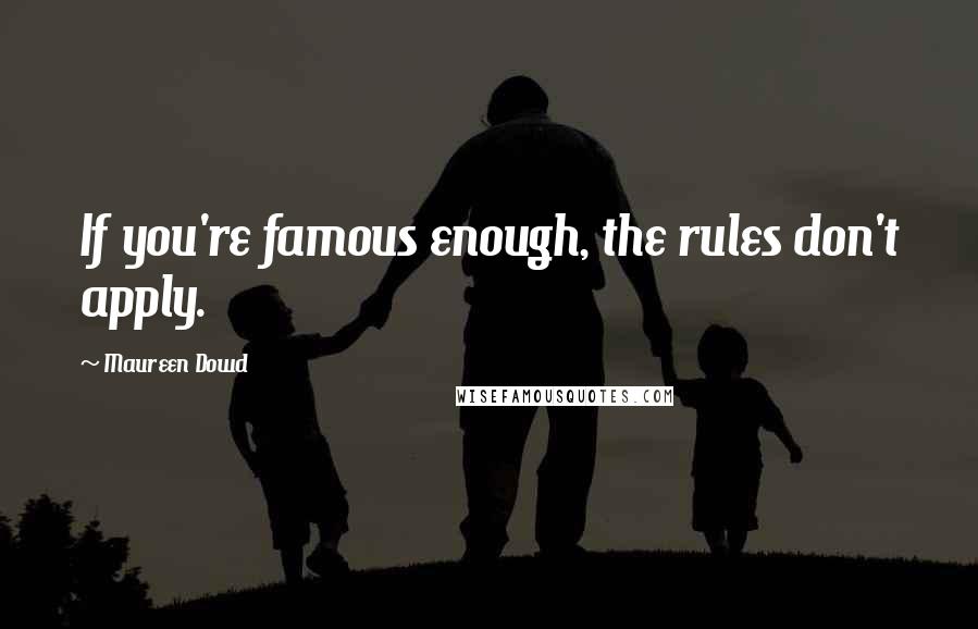 Maureen Dowd Quotes: If you're famous enough, the rules don't apply.