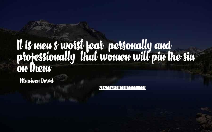 Maureen Dowd Quotes: It is men's worst fear, personally and professionally, that women will pin the sin on them.