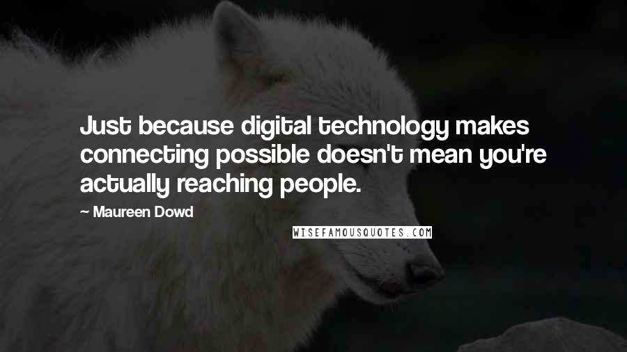 Maureen Dowd Quotes: Just because digital technology makes connecting possible doesn't mean you're actually reaching people.