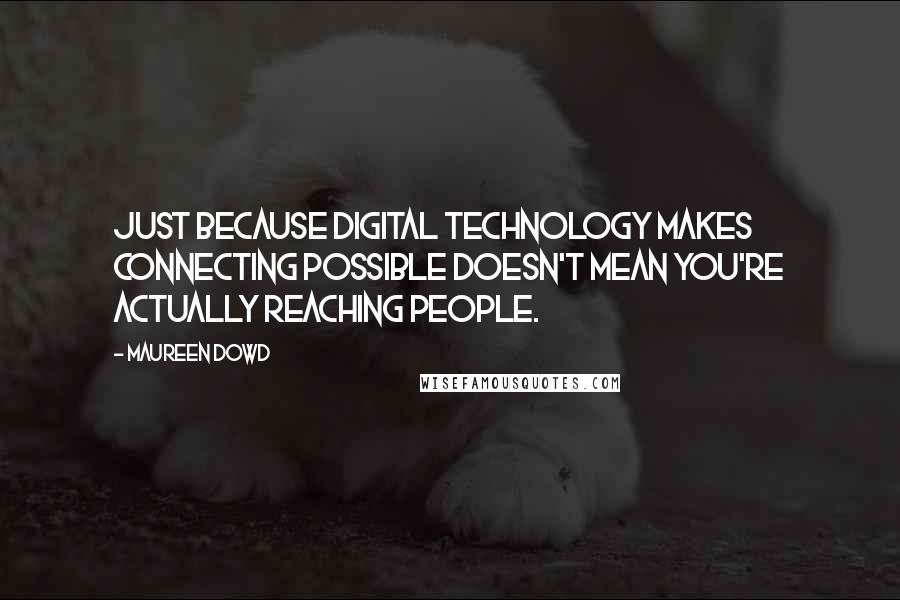 Maureen Dowd Quotes: Just because digital technology makes connecting possible doesn't mean you're actually reaching people.