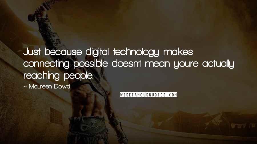 Maureen Dowd Quotes: Just because digital technology makes connecting possible doesn't mean you're actually reaching people.