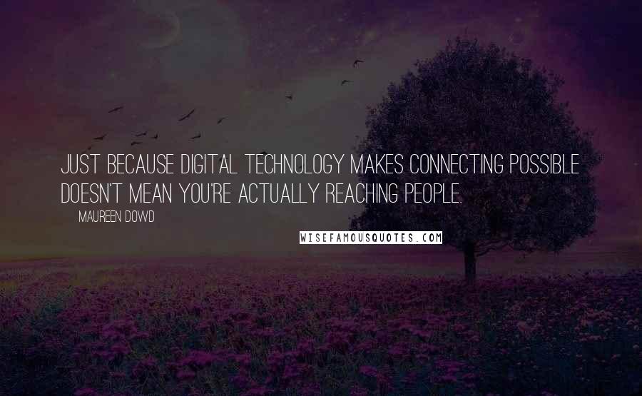 Maureen Dowd Quotes: Just because digital technology makes connecting possible doesn't mean you're actually reaching people.