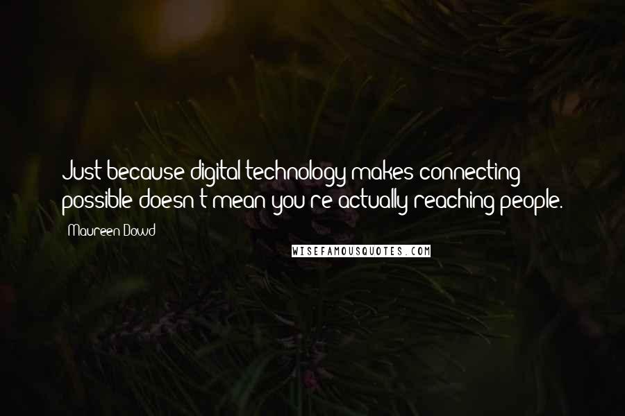 Maureen Dowd Quotes: Just because digital technology makes connecting possible doesn't mean you're actually reaching people.