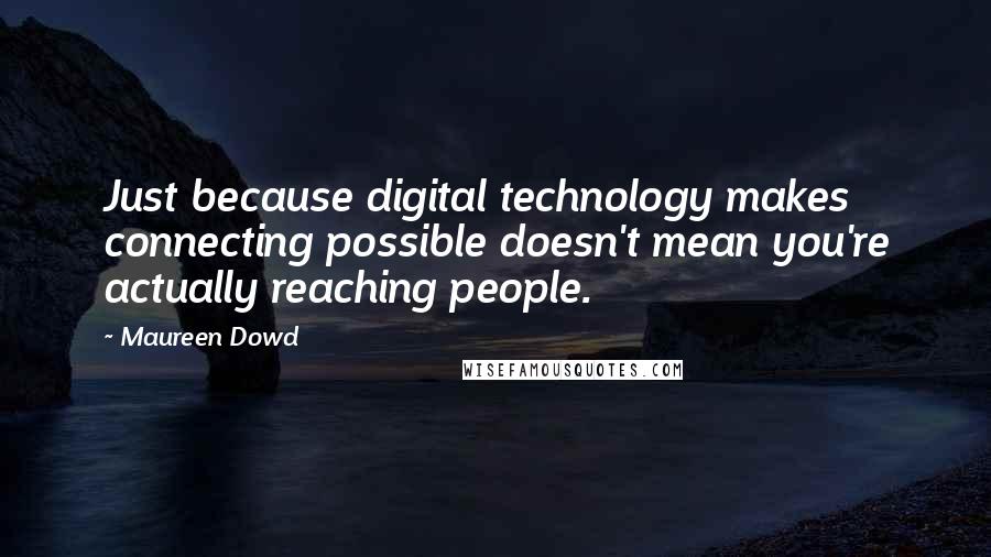 Maureen Dowd Quotes: Just because digital technology makes connecting possible doesn't mean you're actually reaching people.