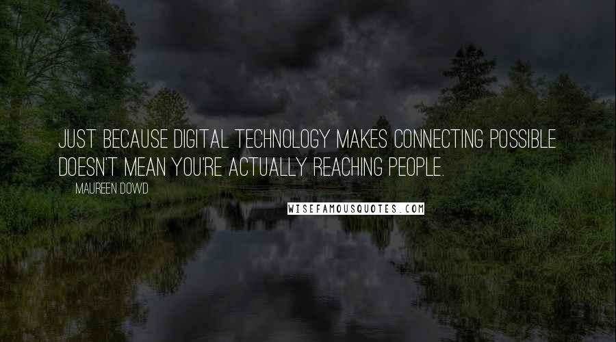 Maureen Dowd Quotes: Just because digital technology makes connecting possible doesn't mean you're actually reaching people.