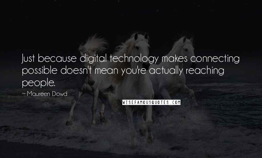 Maureen Dowd Quotes: Just because digital technology makes connecting possible doesn't mean you're actually reaching people.