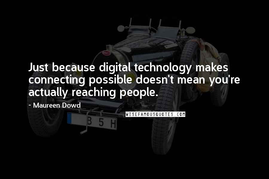 Maureen Dowd Quotes: Just because digital technology makes connecting possible doesn't mean you're actually reaching people.