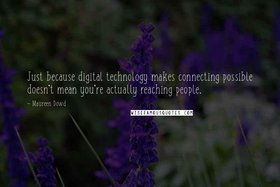 Maureen Dowd Quotes: Just because digital technology makes connecting possible doesn't mean you're actually reaching people.