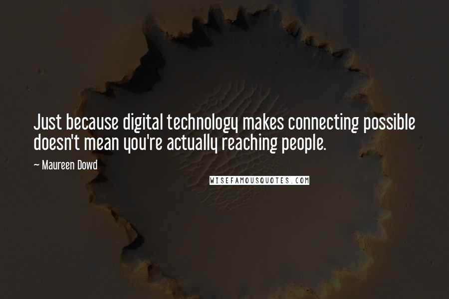 Maureen Dowd Quotes: Just because digital technology makes connecting possible doesn't mean you're actually reaching people.
