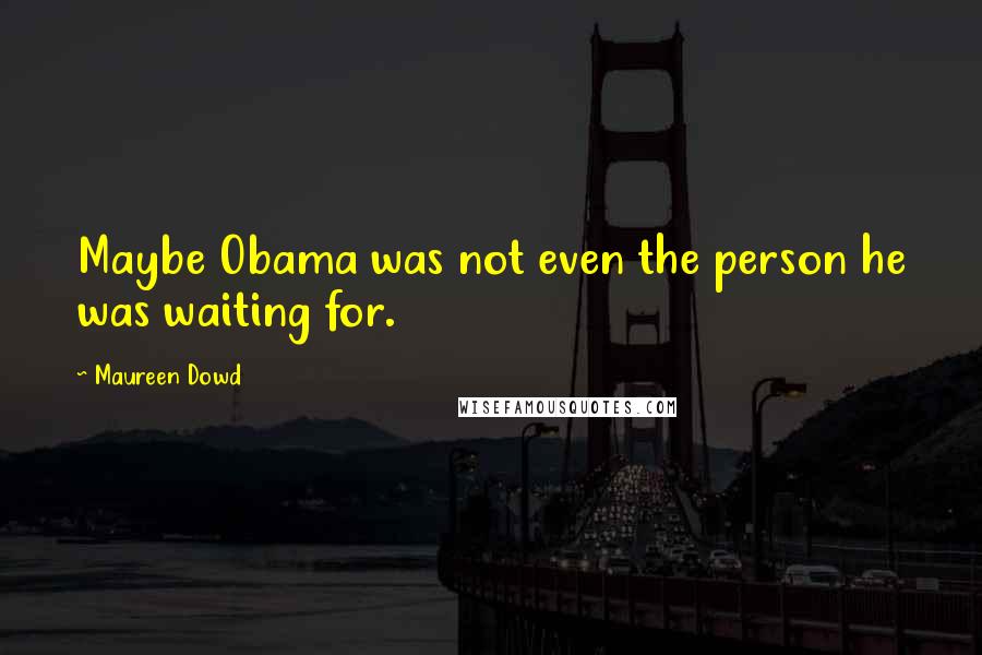 Maureen Dowd Quotes: Maybe Obama was not even the person he was waiting for.