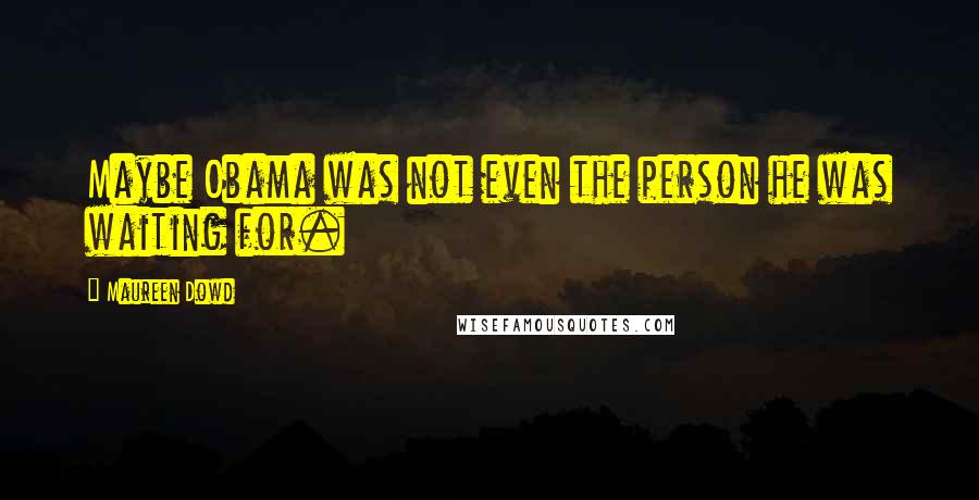 Maureen Dowd Quotes: Maybe Obama was not even the person he was waiting for.