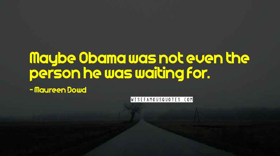 Maureen Dowd Quotes: Maybe Obama was not even the person he was waiting for.