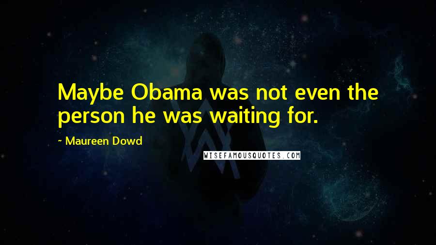 Maureen Dowd Quotes: Maybe Obama was not even the person he was waiting for.