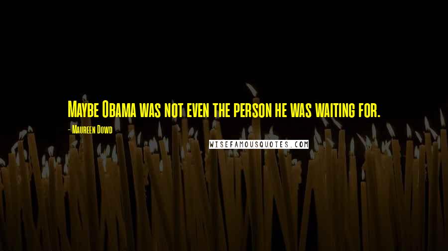 Maureen Dowd Quotes: Maybe Obama was not even the person he was waiting for.