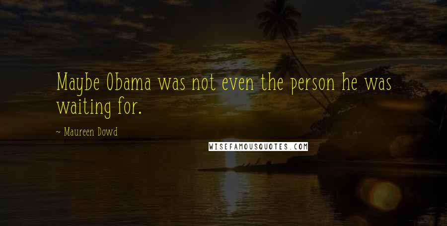 Maureen Dowd Quotes: Maybe Obama was not even the person he was waiting for.