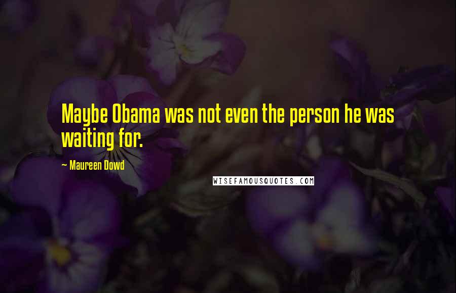 Maureen Dowd Quotes: Maybe Obama was not even the person he was waiting for.