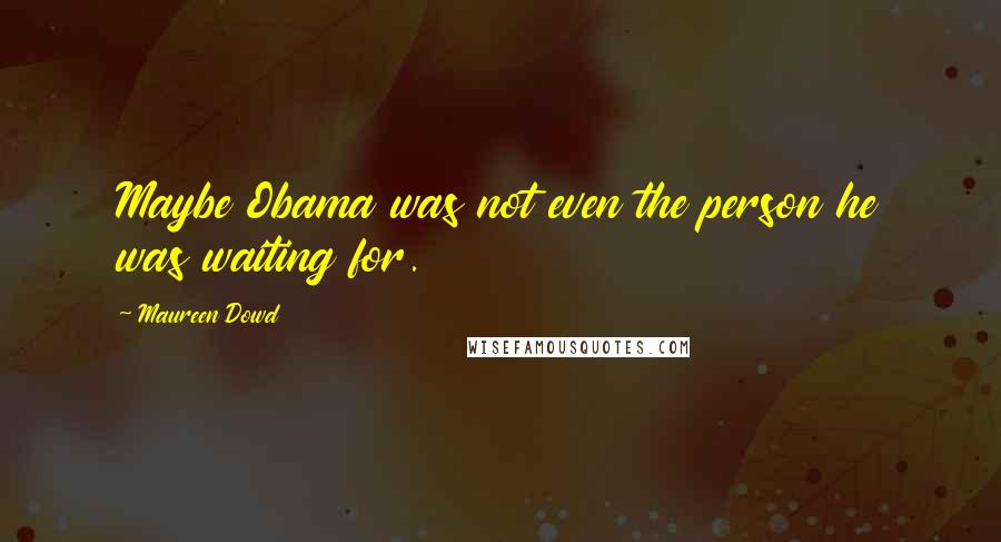 Maureen Dowd Quotes: Maybe Obama was not even the person he was waiting for.