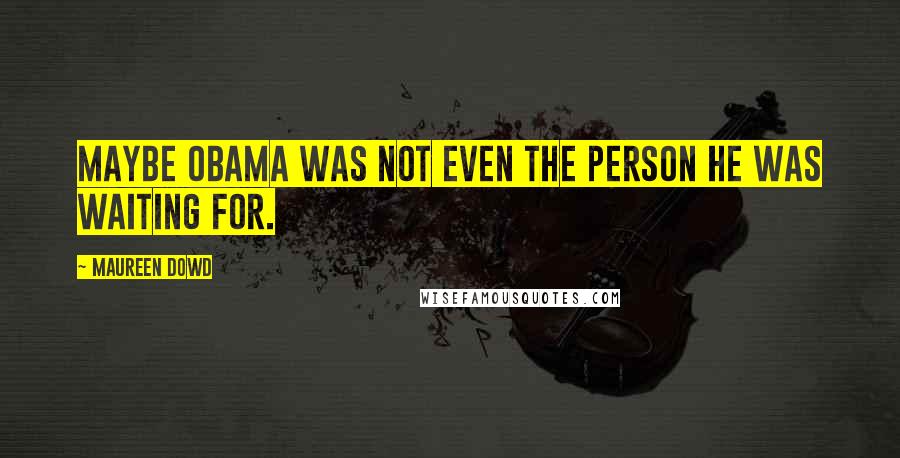 Maureen Dowd Quotes: Maybe Obama was not even the person he was waiting for.