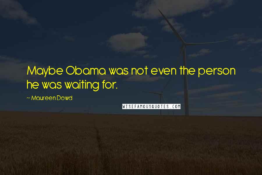 Maureen Dowd Quotes: Maybe Obama was not even the person he was waiting for.