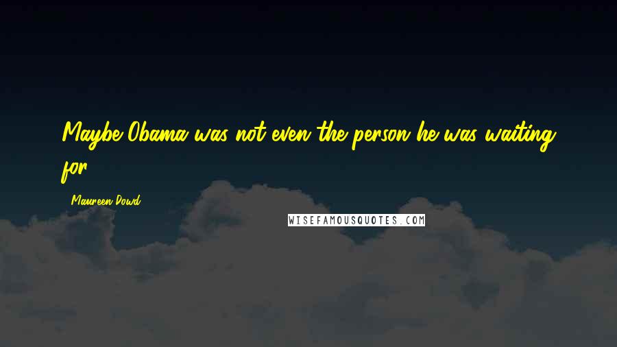 Maureen Dowd Quotes: Maybe Obama was not even the person he was waiting for.