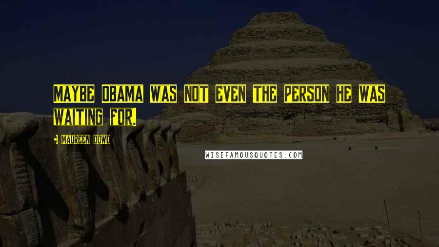 Maureen Dowd Quotes: Maybe Obama was not even the person he was waiting for.