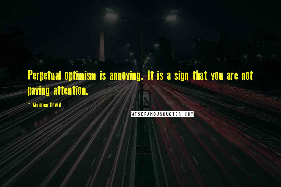 Maureen Dowd Quotes: Perpetual optimism is annoying. It is a sign that you are not paying attention.