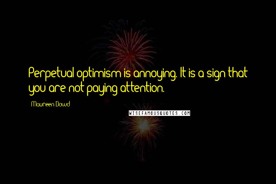 Maureen Dowd Quotes: Perpetual optimism is annoying. It is a sign that you are not paying attention.