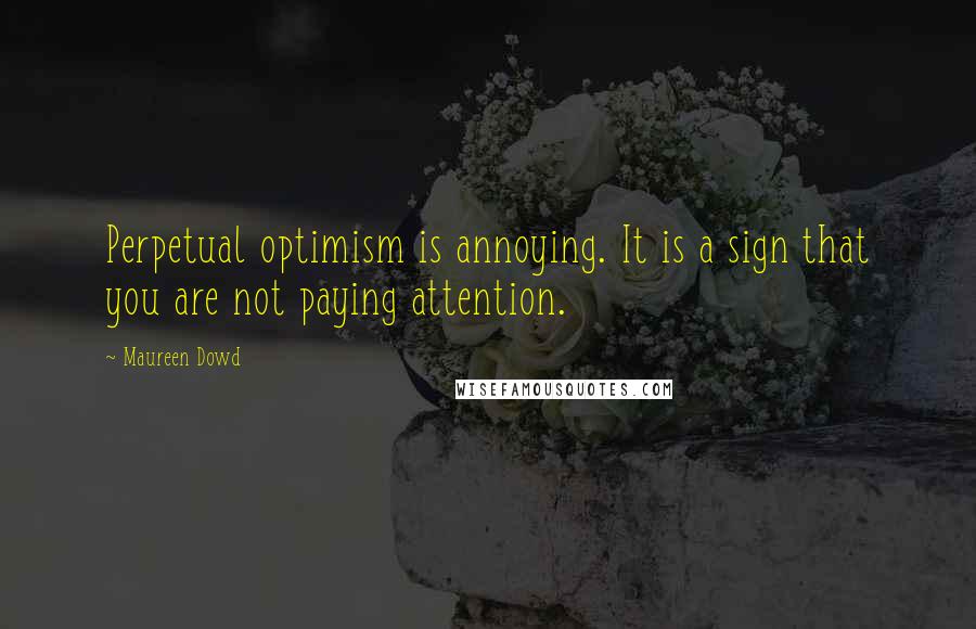 Maureen Dowd Quotes: Perpetual optimism is annoying. It is a sign that you are not paying attention.