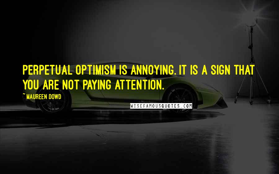 Maureen Dowd Quotes: Perpetual optimism is annoying. It is a sign that you are not paying attention.