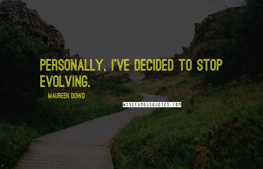 Maureen Dowd Quotes: Personally, I've decided to stop evolving.